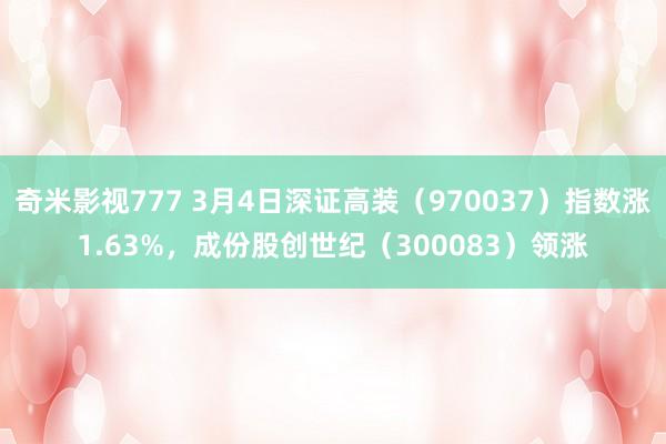 奇米影视777 3月4日深证高装（970037）指数涨1.63%，成份股创世纪（300083）领涨