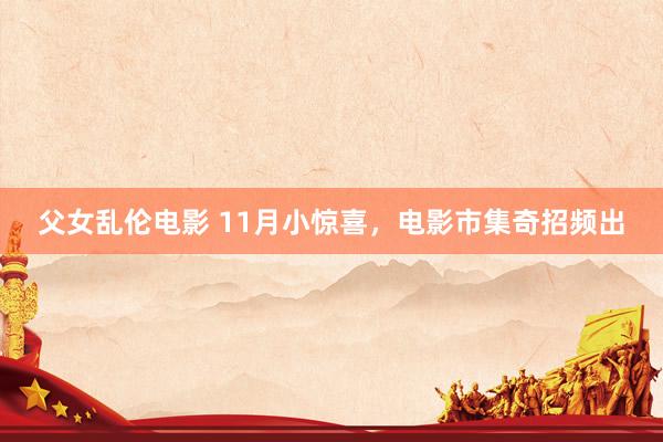 父女乱伦电影 11月小惊喜，电影市集奇招频出