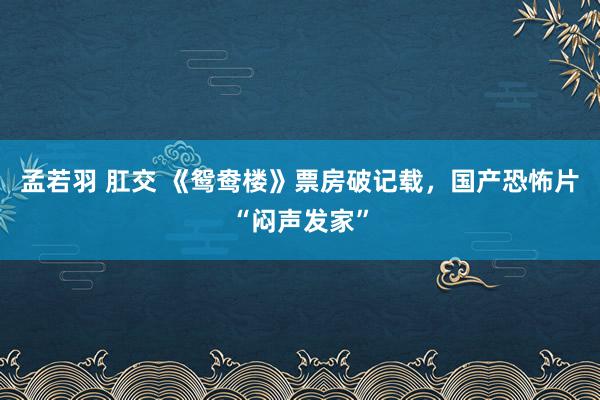 孟若羽 肛交 《鸳鸯楼》票房破记载，国产恐怖片“闷声发家”