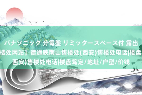 パナソニック 分電盤 リミッタースペース付 露出・半埋込両用形 【售楼处网站】德通映南山售楼处(西安)售楼处电话|楼盘笃定/地址/户型/价钱