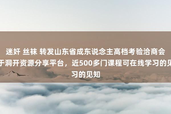 迷奸 丝袜 转发山东省成东说念主高档考验洽商会对于洞开资源分享平台，近500多门课程可在线学习的见知
