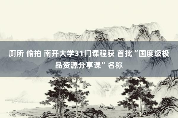 厕所 偷拍 南开大学31门课程获 首批“国度级极品资源分享课”名称