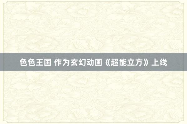 色色王国 作为玄幻动画《超能立方》上线