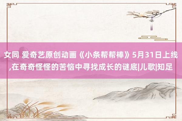 女同 爱奇艺原创动画《小条帮帮棒》5月31日上线,在奇奇怪怪的苦恼中寻找成长的谜底|儿歌|知足