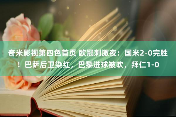奇米影视第四色首页 欧冠刺激夜：国米2-0完胜！巴萨后卫染红，巴黎进球被吹，拜仁1-0