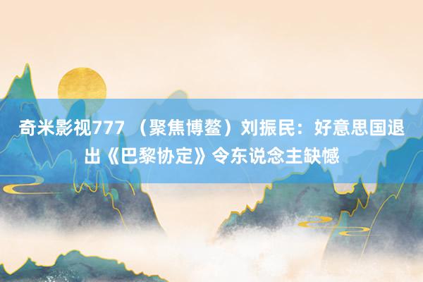 奇米影视777 （聚焦博鳌）刘振民：好意思国退出《巴黎协定》令东说念主缺憾