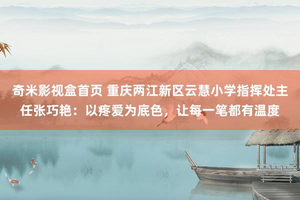 奇米影视盒首页 重庆两江新区云慧小学指挥处主任张巧艳：以疼爱为底色，让每一笔都有温度