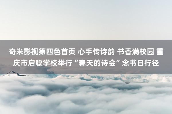 奇米影视第四色首页 心手传诗韵 书香满校园 重庆市启聪学校举行“春天的诗会”念书日行径