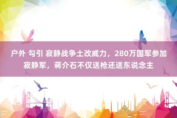 户外 勾引 寂静战争土改威力，280万国军参加寂静军，蒋介石不仅送枪还送东说念主