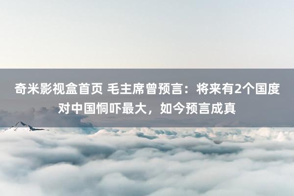 奇米影视盒首页 毛主席曾预言：将来有2个国度对中国恫吓最大，如今预言成真