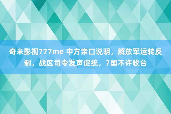奇米影视777me 中方亲口说明，解放军运转反制，战区司令发声促统，7国不许收台
