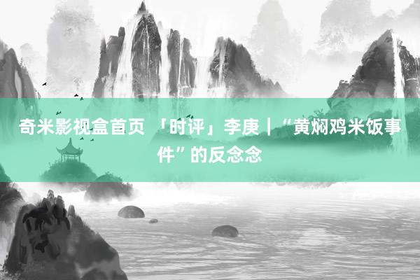 奇米影视盒首页 「时评」李庚｜“黄焖鸡米饭事件”的反念念