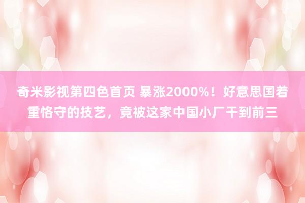 奇米影视第四色首页 暴涨2000%！好意思国着重恪守的技艺，竟被这家中国小厂干到前三
