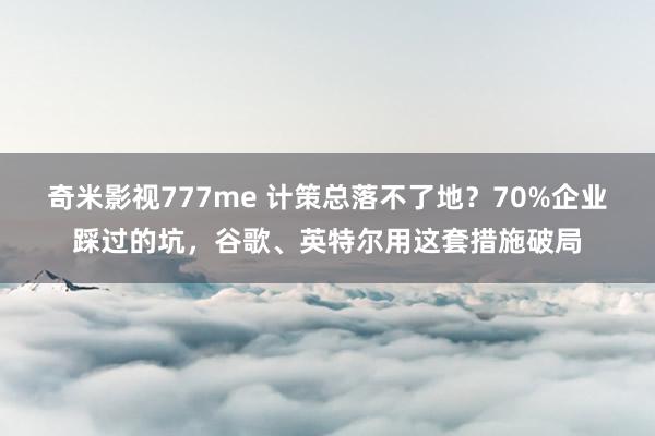 奇米影视777me 计策总落不了地？70%企业踩过的坑，谷歌、英特尔用这套措施破局