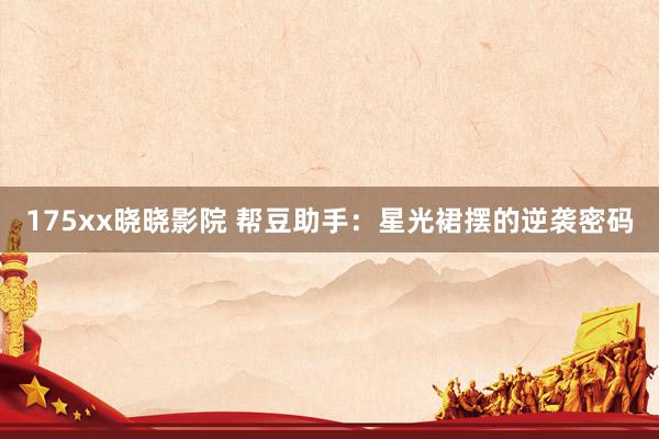 175xx晓晓影院 帮豆助手：星光裙摆的逆袭密码