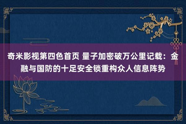 奇米影视第四色首页 量子加密破万公里记载：金融与国防的十足安全锁重构众人信息阵势