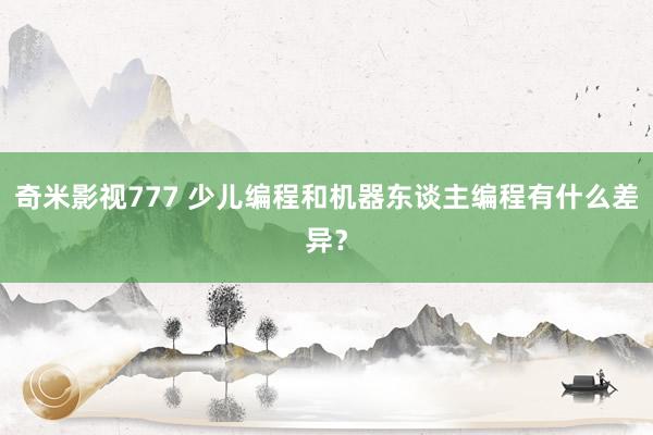 奇米影视777 少儿编程和机器东谈主编程有什么差异？