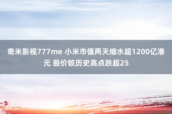 奇米影视777me 小米市值两天缩水超1200亿港元 股价较历史高点跌超25