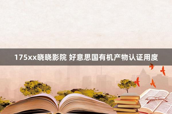 175xx晓晓影院 好意思国有机产物认证用度