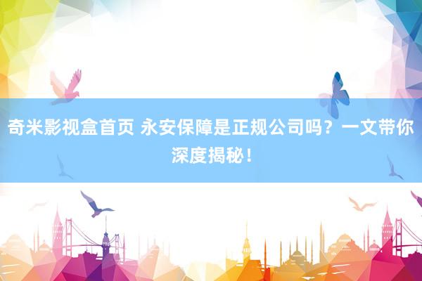 奇米影视盒首页 永安保障是正规公司吗？一文带你深度揭秘！