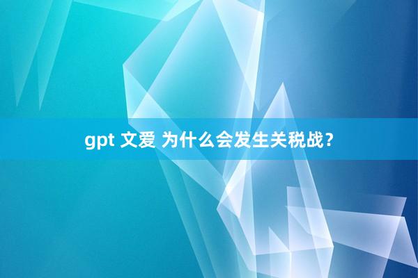 gpt 文爱 为什么会发生关税战？