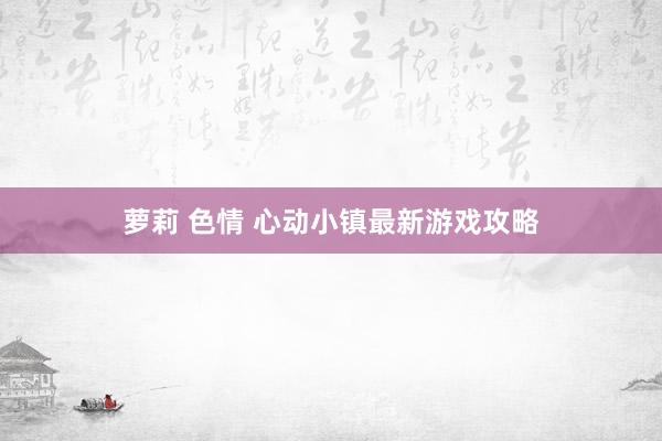 萝莉 色情 心动小镇最新游戏攻略