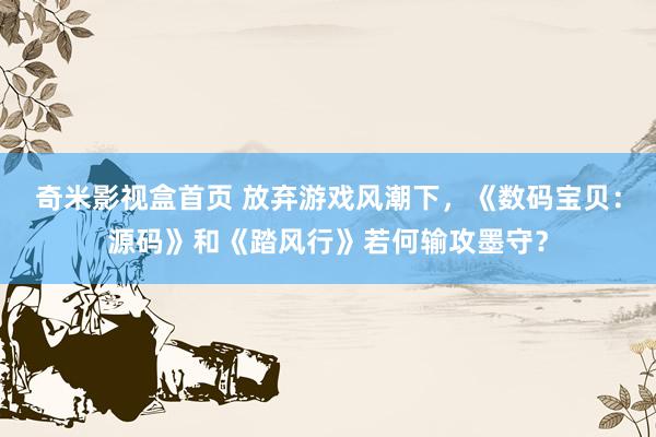 奇米影视盒首页 放弃游戏风潮下，《数码宝贝：源码》和《踏风行》若何输攻墨守？