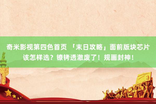 奇米影视第四色首页 「末日攻略」面前版块芯片该怎样选？镣铐透澈废了！规画封神！