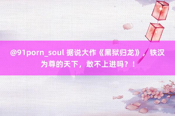 @91porn_soul 据说大作《黑狱归龙》，铁汉为尊的天下，敢不上进吗？！