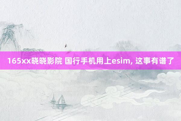165xx晓晓影院 国行手机用上esim， 这事有谱了