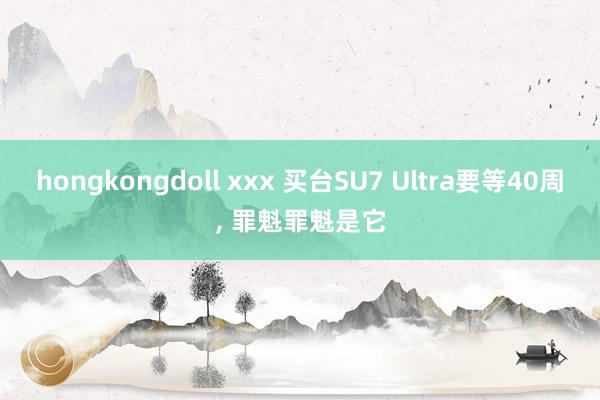 hongkongdoll xxx 买台SU7 Ultra要等40周， 罪魁罪魁是它