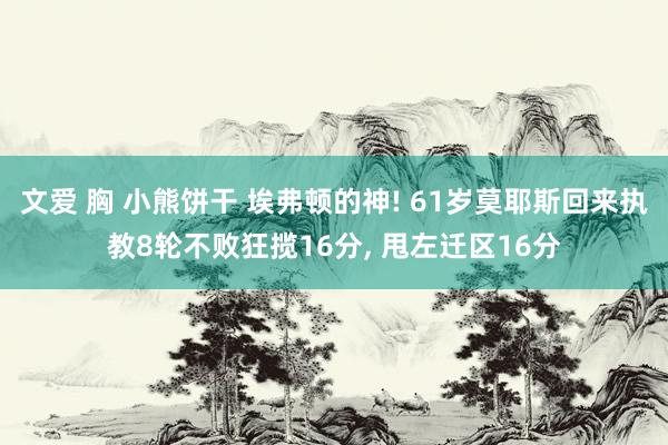 文爱 胸 小熊饼干 埃弗顿的神! 61岁莫耶斯回来执教8轮不败狂揽16分， 甩左迁区16分