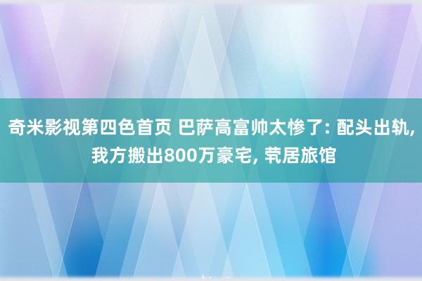奇米影视第四色首页 巴萨高富帅太惨了: 配头出轨， 我方搬出800万豪宅， 茕居旅馆
