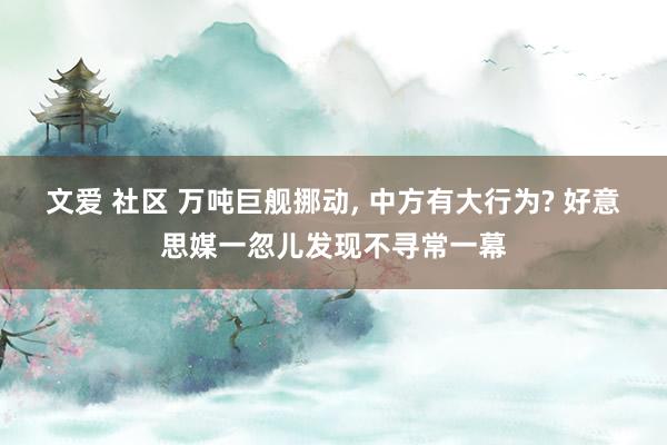 文爱 社区 万吨巨舰挪动， 中方有大行为? 好意思媒一忽儿发现不寻常一幕