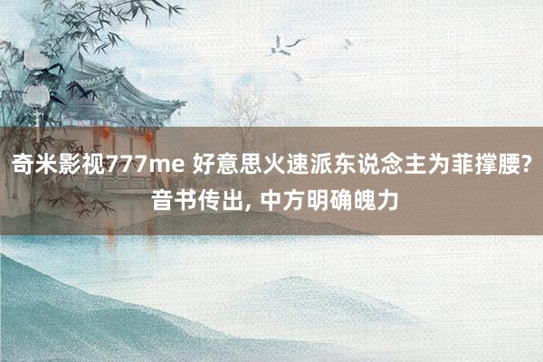 奇米影视777me 好意思火速派东说念主为菲撑腰? 音书传出， 中方明确魄力