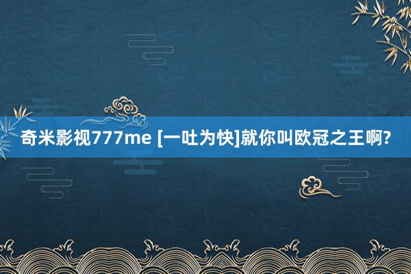 奇米影视777me [一吐为快]就你叫欧冠之王啊?