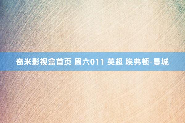 奇米影视盒首页 周六011 英超 埃弗顿-曼城