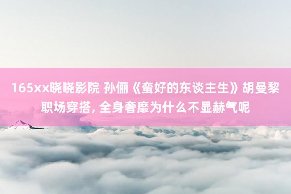 165xx晓晓影院 孙俪《蛮好的东谈主生》胡曼黎职场穿搭， 全身奢靡为什么不显赫气呢