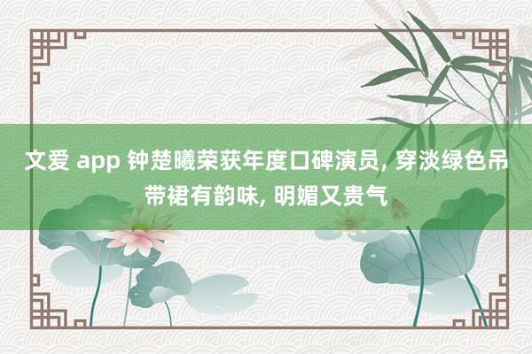 文爱 app 钟楚曦荣获年度口碑演员， 穿淡绿色吊带裙有韵味，<a href=