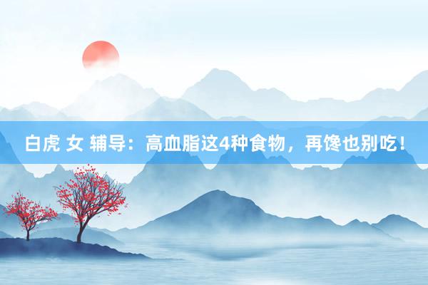 白虎 女 辅导：高血脂这4种食物，再馋也别吃！