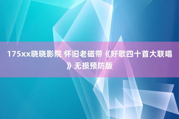 175xx晓晓影院 怀旧老磁带《好歌四十首大联唱》无损预防版