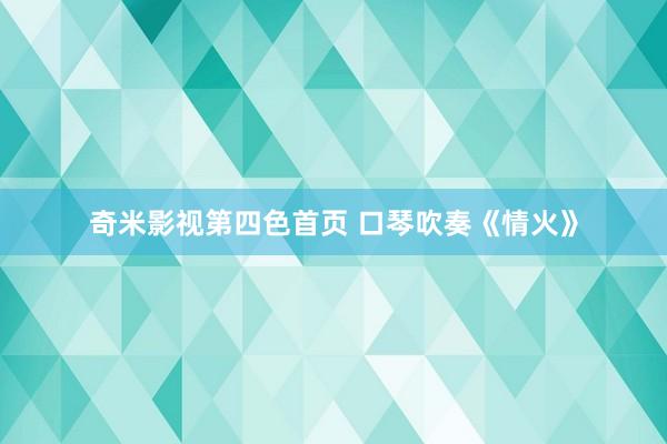 奇米影视第四色首页 口琴吹奏《情火》