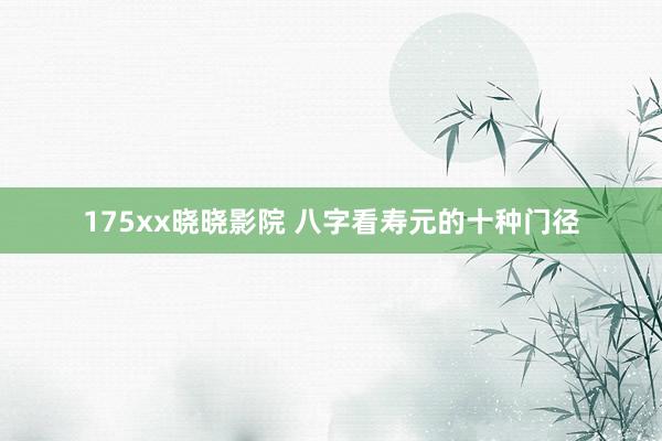 175xx晓晓影院 八字看寿元的十种门径