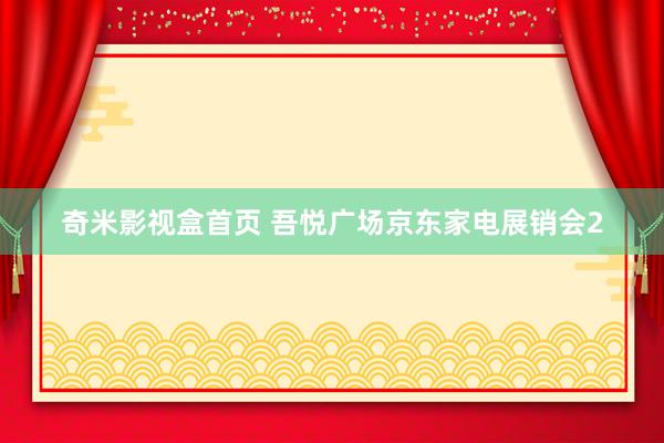 奇米影视盒首页 吾悦广场京东家电展销会2
