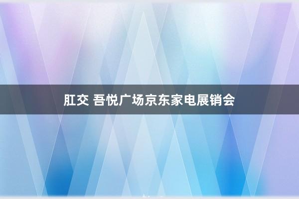 肛交 吾悦广场京东家电展销会