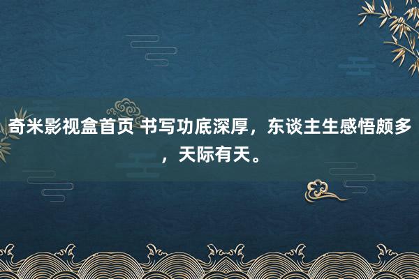 奇米影视盒首页 书写功底深厚，东谈主生感悟颇多，天际有天。