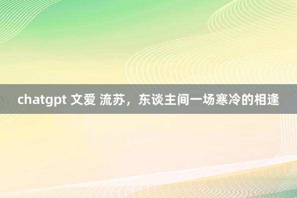 chatgpt 文爱 流苏，东谈主间一场寒冷的相逢