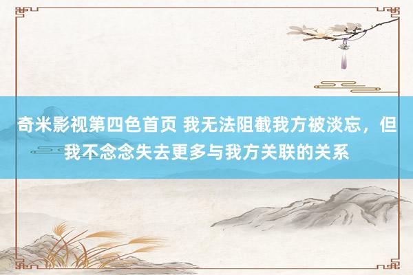 奇米影视第四色首页 我无法阻截我方被淡忘，但我不念念失去更多与我方关联的关系