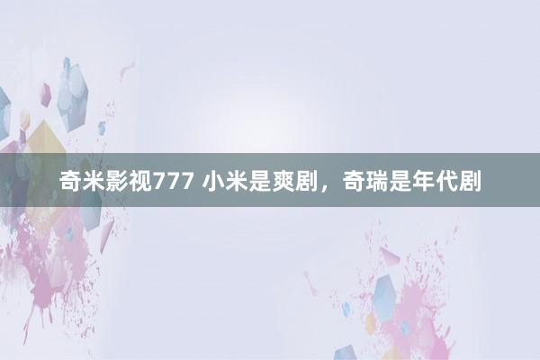 奇米影视777 小米是爽剧，奇瑞是年代剧